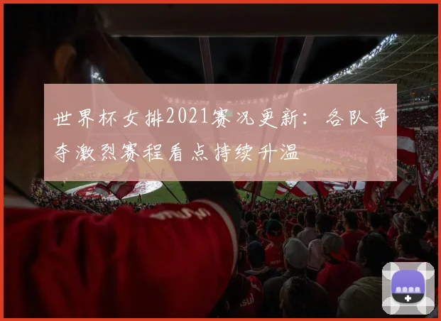 世界杯女排2021赛况更新:各队争夺激烈赛程看点持续升温