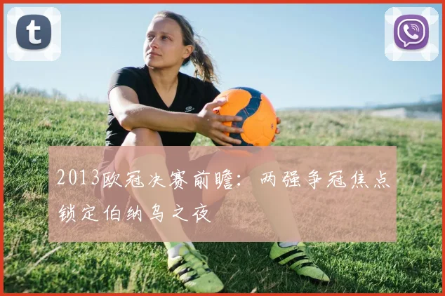 2013欧冠决赛前瞻:两强争冠焦点锁定伯纳乌之夜