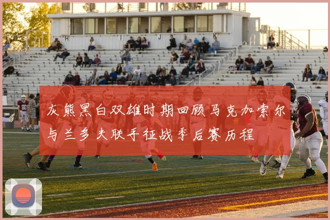 灰熊黑白双雄时期回顾马克加索尔与兰多夫联手征战季后赛历程