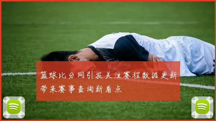 篮球比分网引发关注赛程数据更新带来赛事查询新看点