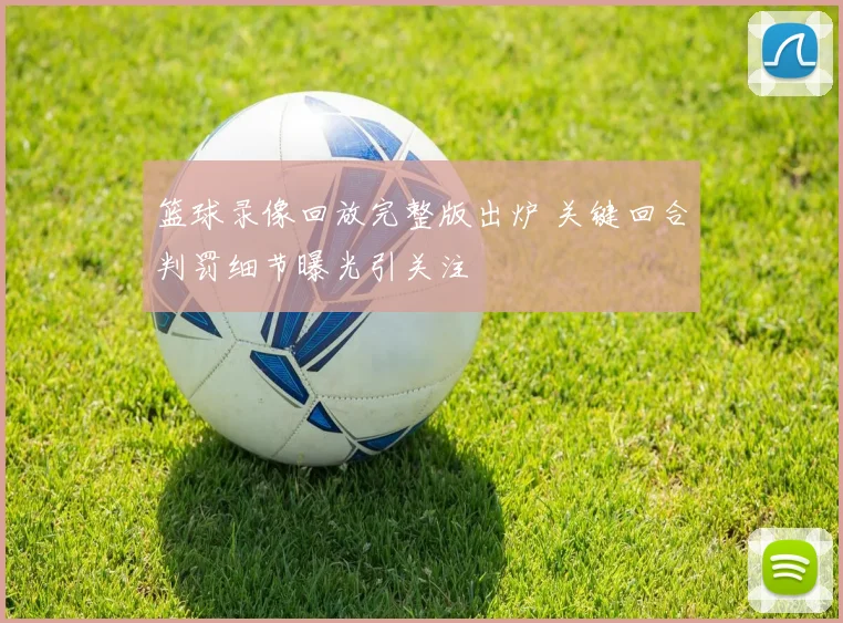 篮球录像回放完整版出炉 关键回合判罚细节曝光引关注