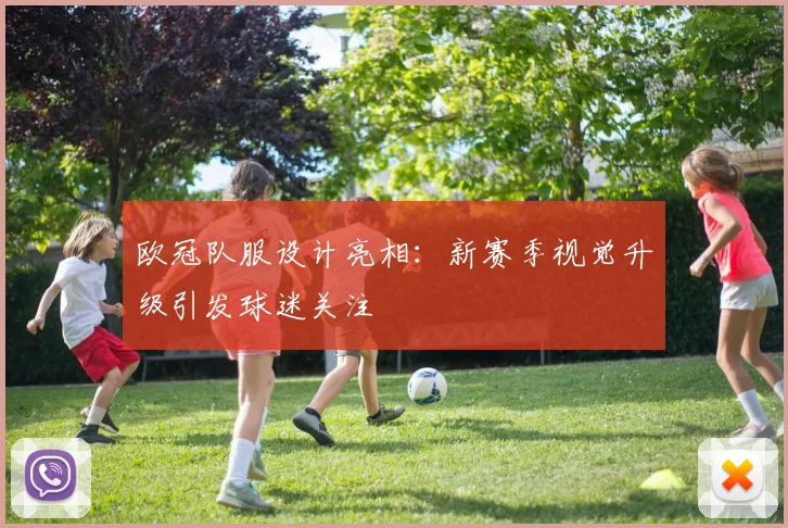 欧冠队服设计亮相:新赛季视觉升级引发球迷关注