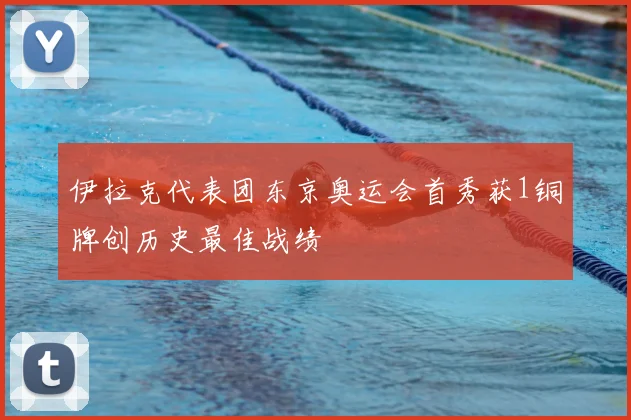 伊拉克代表团东京奥运会首秀获1铜牌创历史最佳战绩