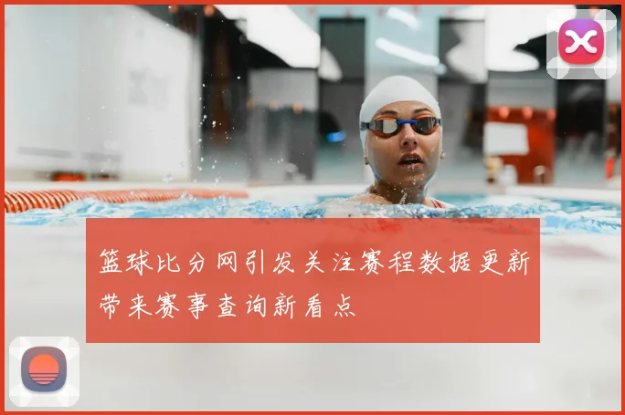 篮球比分网引发关注赛程数据更新带来赛事查询新看点