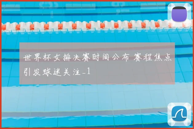 世界杯女排决赛时间公布 赛程焦点引发球迷关注_1