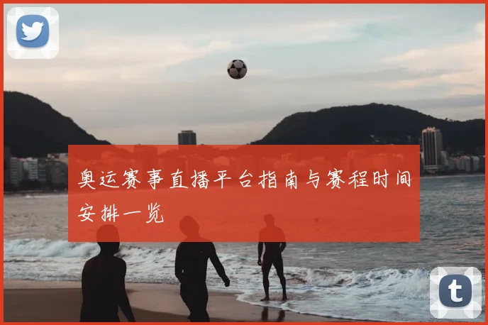 奥运赛事直播平台指南与赛程时间安排一览