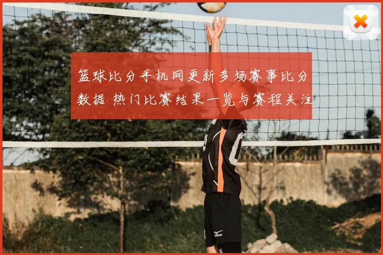 篮球比分手机网更新多场赛事比分数据 热门比赛结果一览与赛程关注点