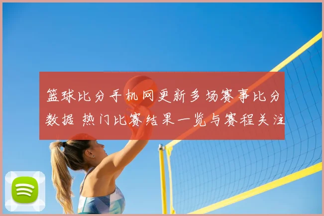 篮球比分手机网更新多场赛事比分数据 热门比赛结果一览与赛程关注点