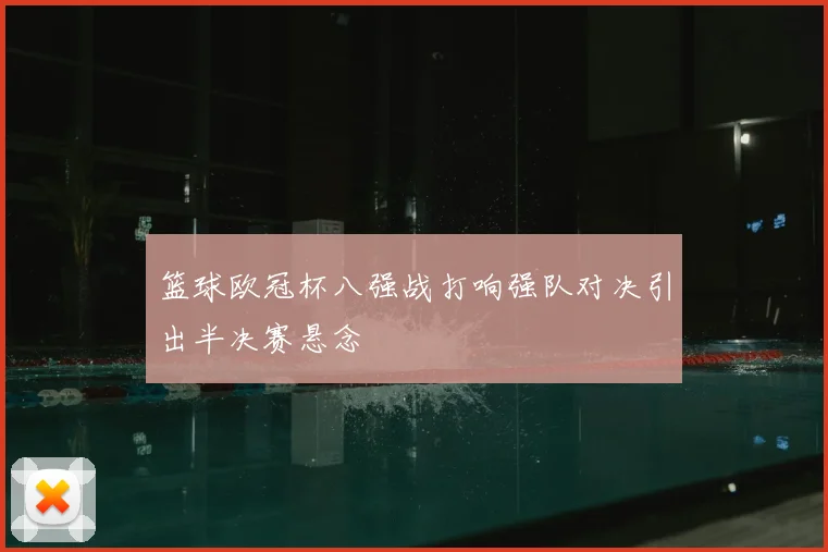 篮球欧冠杯八强战打响强队对决引出半决赛悬念