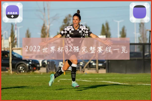 2022世界杯32强完整赛程一览