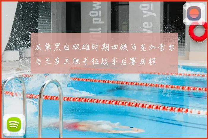 灰熊黑白双雄时期回顾马克加索尔与兰多夫联手征战季后赛历程