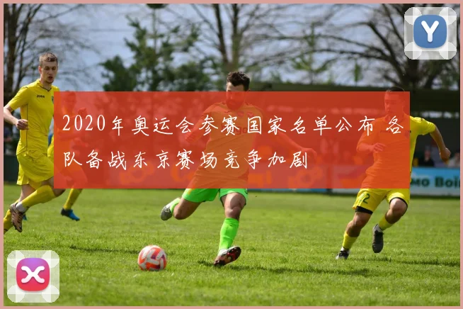 2020年奥运会参赛国家名单公布 各队备战东京赛场竞争加剧