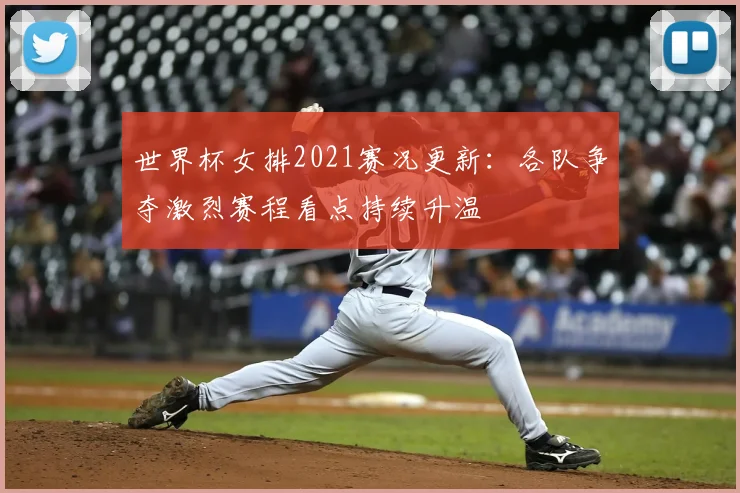 世界杯女排2021赛况更新:各队争夺激烈赛程看点持续升温