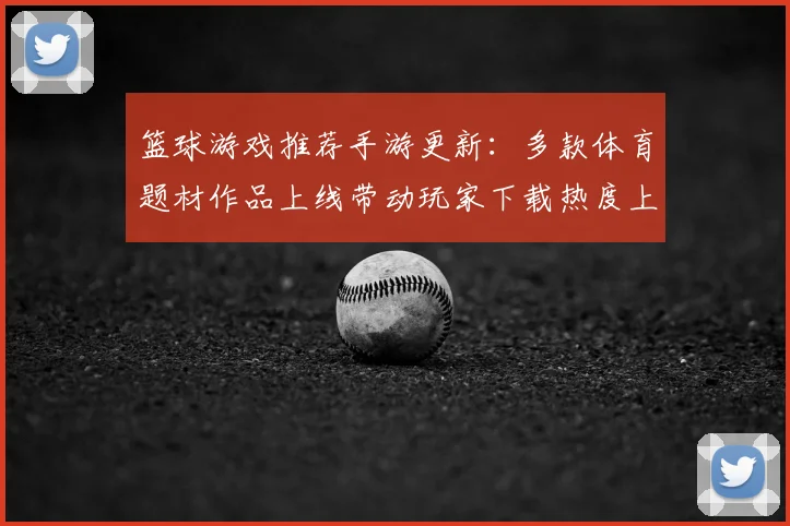 篮球游戏推荐手游更新：多款体育题材作品上线带动玩家下载热度上升